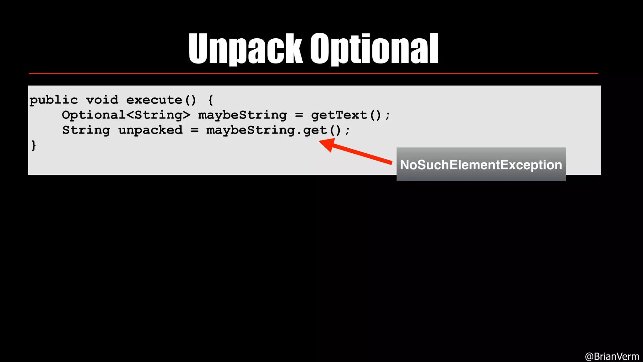 public void execute() {
Optional<String> maybeString = getText();
String unpacked = maybeString.get();
}
Unpack Optional
@BrianVerm
NoSuchElementException
 