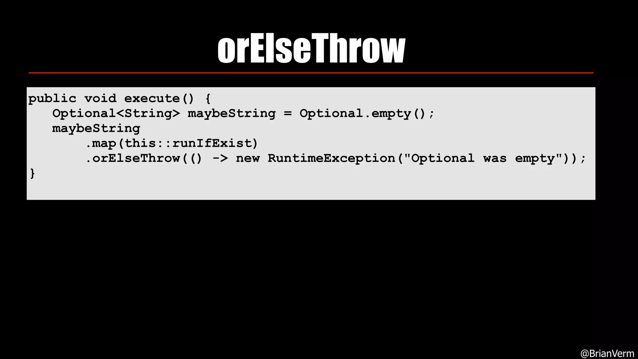 orElseThrow
@BrianVerm
public void execute() { 
Optional<String> maybeString = Optional.empty(); 
maybeString 
.map(this::runIfExist) 
.orElseThrow(() -> new RuntimeException("Optional was empty")); 
}
 