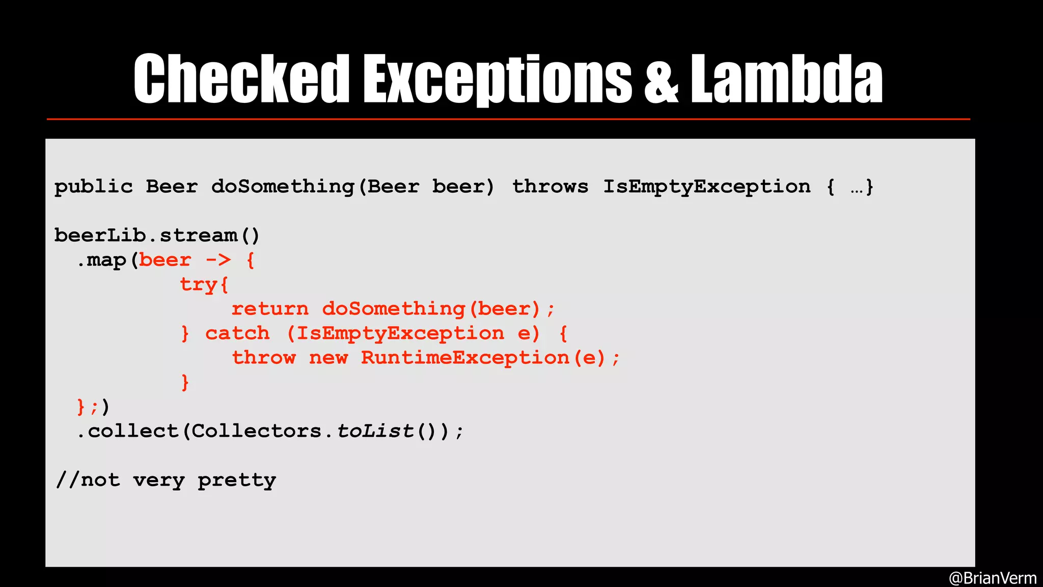 Checked Exceptions & Lambda
@BrianVerm
public Beer doSomething(Beer beer) throws IsEmptyException { …}
beerLib.stream()
.map(beer -> { 
try{ 
return doSomething(beer); 
} catch (IsEmptyException e) { 
throw new RuntimeException(e); 
} 
};)
.collect(Collectors.toList());
//not very pretty
 