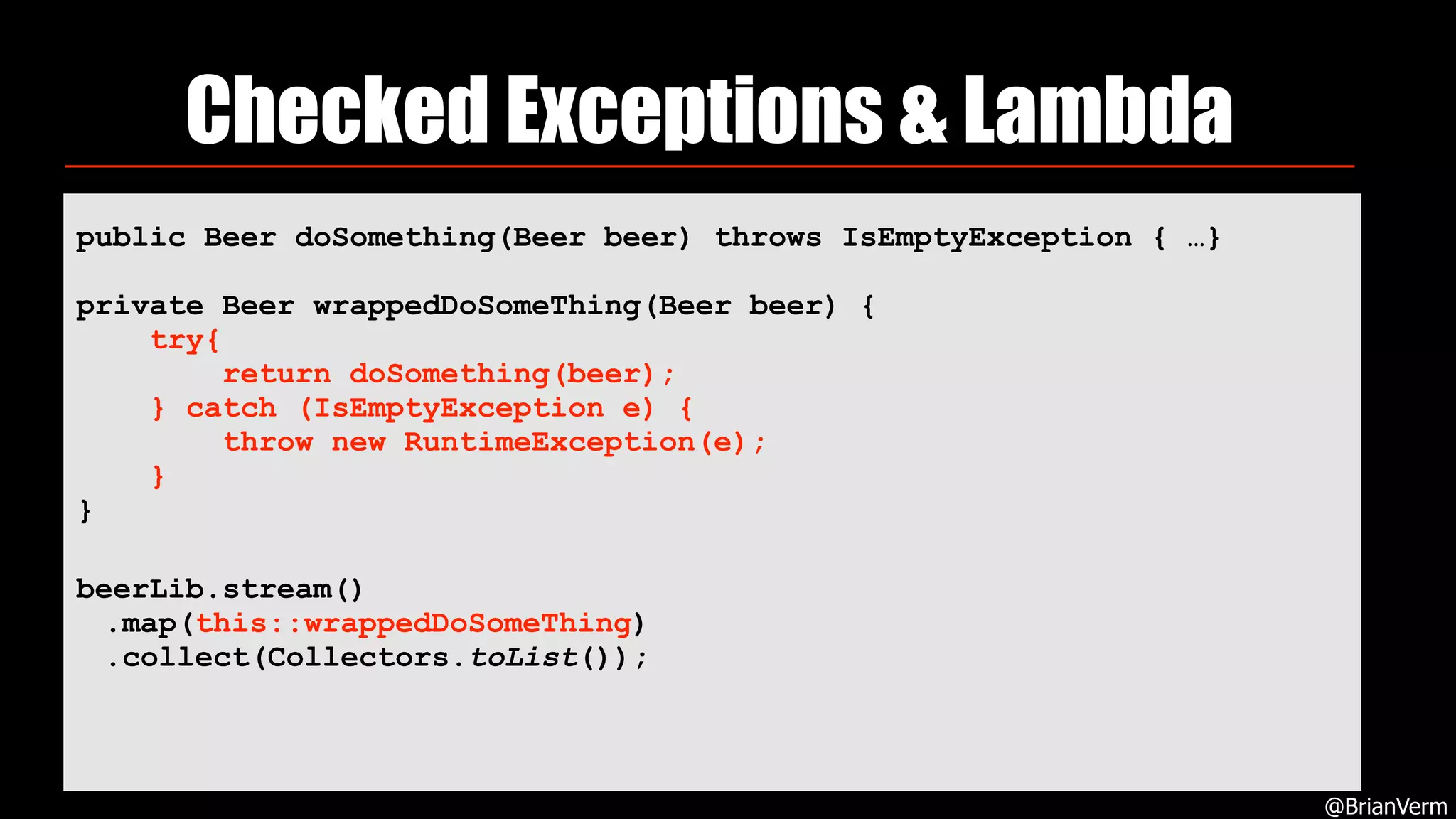 Checked Exceptions & Lambda
@BrianVerm
public Beer doSomething(Beer beer) throws IsEmptyException { …}
private Beer wrappedDoSomeThing(Beer beer) { 
try{ 
return doSomething(beer); 
} catch (IsEmptyException e) { 
throw new RuntimeException(e); 
} 
}
beerLib.stream()
.map(this::wrappedDoSomeThing)
.collect(Collectors.toList());
 