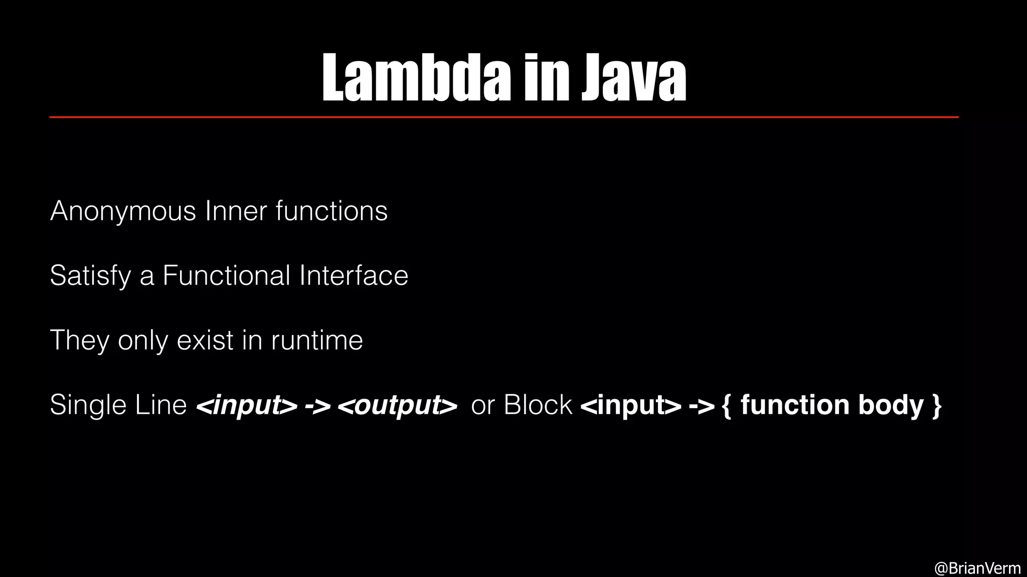 Lambda in Java
Anonymous Inner functions
Satisfy a Functional Interface
They only exist in runtime
Single Line <input> -> <output> or Block <input> -> { function body }
@BrianVerm
 