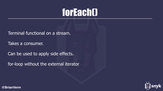 forEach()
Terminal functional on a stream.
Takes a consumer.
Can be used to apply side effects.
for-loop without the external iterator
@BrianVerm
 