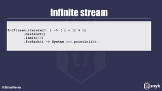 Infinite stream
@BrianVerm
IntStream.iterate(0, i -> ( i + 1) % 2) 
.distinct() 
.limit(10) 
.forEach(i -> System.out.println(i));
 