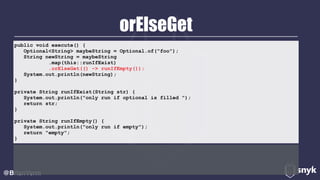 orElseGet
@BrianVerm
public void execute() { 
Optional<String> maybeString = Optional.of("foo"); 
String newString = maybeString 
.map(this::runIfExist) 
.orElseGet(() -> runIfEmpty()); 
System.out.println(newString); 
} 
private String runIfExist(String str) { 
System.out.println("only run if optional is filled "); 
return str; 
} 
private String runIfEmpty() { 
System.out.println("only run if empty"); 
return "empty"; 
}
 