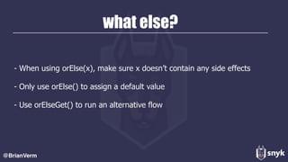 what else?
- When using orElse(x), make sure x doesn’t contain any side effects
- Only use orElse() to assign a default value
- Use orElseGet() to run an alternative flow
@BrianVerm
 