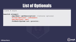 List of Optionals
@BrianVerm
//java 8 style
beerLib.stream()
.map(Beer::getDescription) //returns optional
.filter(Optional::isPresent)
.map(Optional::get)
.forEach(System.out::println);
 
