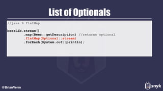 List of Optionals
@BrianVerm
//java 9 flatMap
beerLib.stream()
.map(Beer::getDescription) //returns optional
.flatMap(Optional::stream)
.forEach(System.out::println);
 