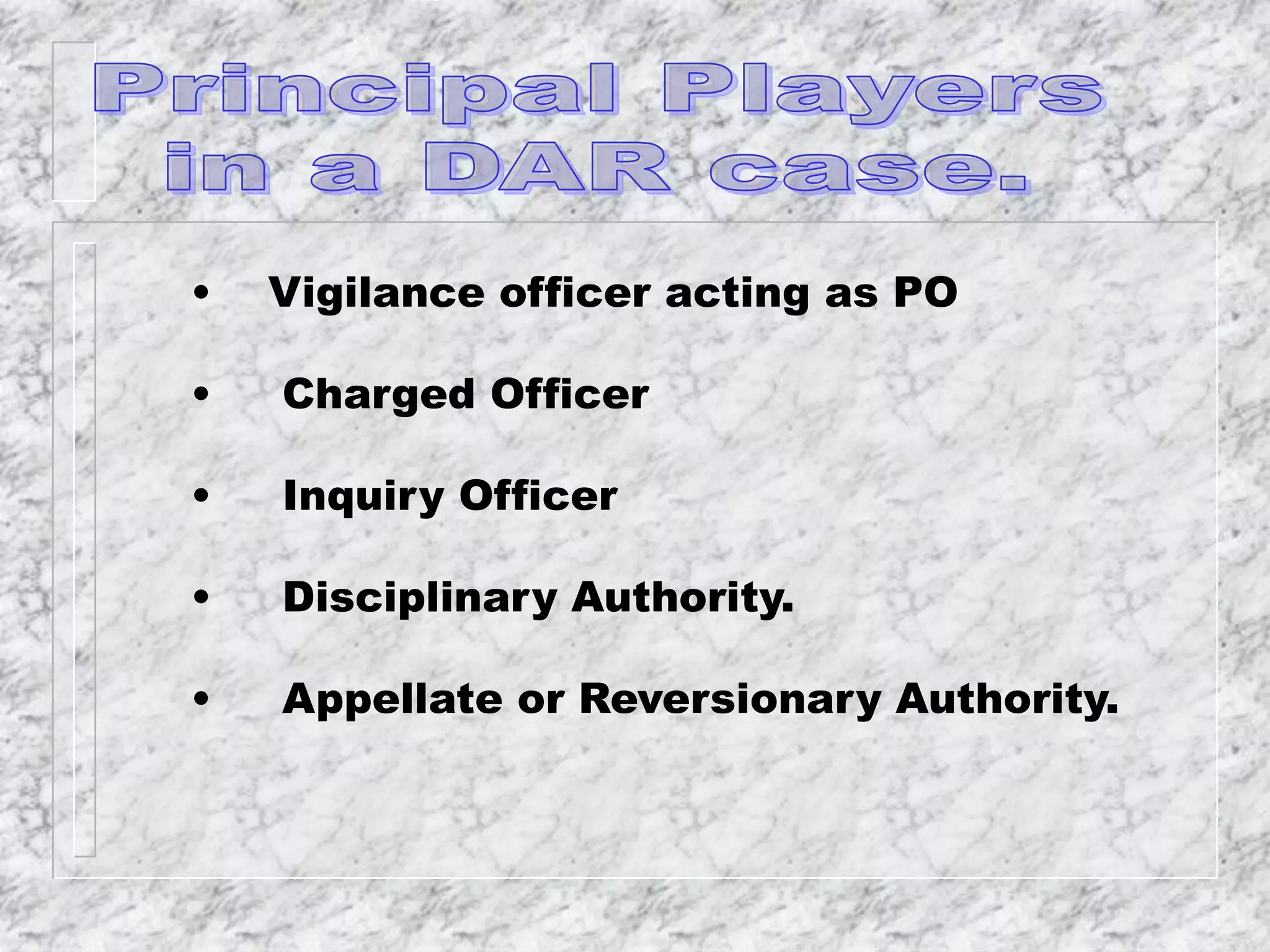• Vigilance officer acting as PO
• Charged Officer
• Inquiry Officer
• Disciplinary Authority.
• Appellate or Reversionary Authority.
 