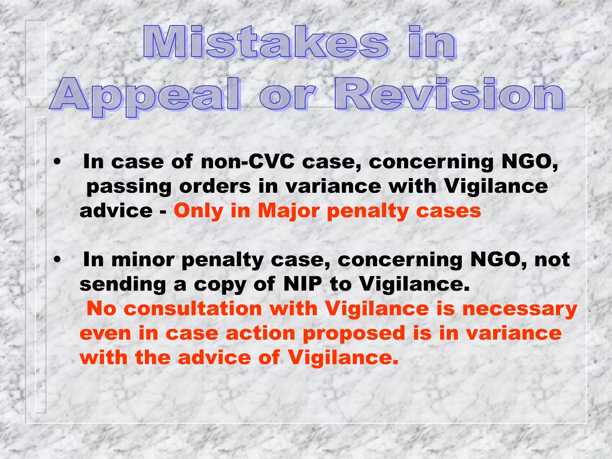 • In case of non-CVC case, concerning NGO,
passing orders in variance with Vigilance
advice - Only in Major penalty cases
• In minor penalty case, concerning NGO, not
sending a copy of NIP to Vigilance.
No consultation with Vigilance is necessary
even in case action proposed is in variance
with the advice of Vigilance.
 