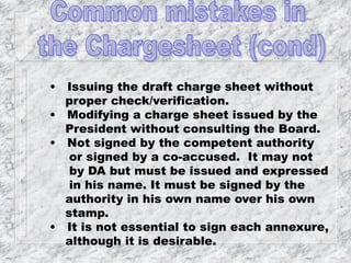 • Issuing the draft charge sheet without
proper check/verification.
• Modifying a charge sheet issued by the
President without consulting the Board.
• Not signed by the competent authority
or signed by a co-accused. It may not
by DA but must be issued and expressed
in his name. It must be signed by the
authority in his own name over his own
stamp.
• It is not essential to sign each annexure,
although it is desirable.
 