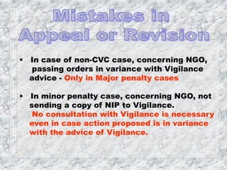 • In case of non-CVC case, concerning NGO,
passing orders in variance with Vigilance
advice - Only in Major penalty cases
• In minor penalty case, concerning NGO, not
sending a copy of NIP to Vigilance.
No consultation with Vigilance is necessary
even in case action proposed is in variance
with the advice of Vigilance.
 