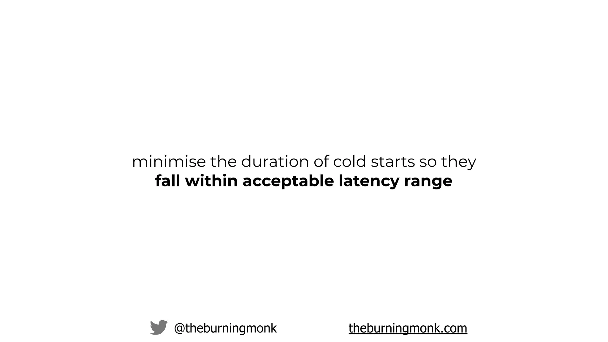 @theburningmonk theburningmonk.com
minimise the duration of cold starts so they
fall within acceptable latency range
 