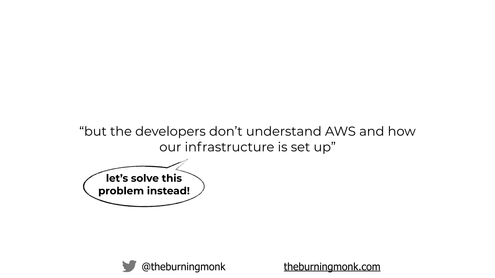 @theburningmonk theburningmonk.com
“but the developers don’t understand AWS and how
our infrastructure is set up”
let’s solve this
problem instead!
 