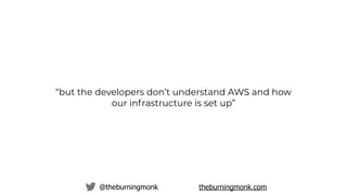 @theburningmonk theburningmonk.com
“but the developers don’t understand AWS and how
our infrastructure is set up”
let’s so...