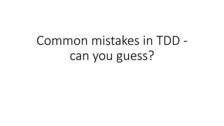 Common mistakes in TDD -
can you guess?
 