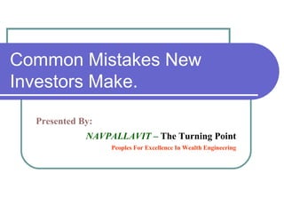 Common Mistakes New
Investors Make.
Presented By:
NAVPALLAVIT – The Turning Point
Peoples For Excellence In Wealth Engineering
 