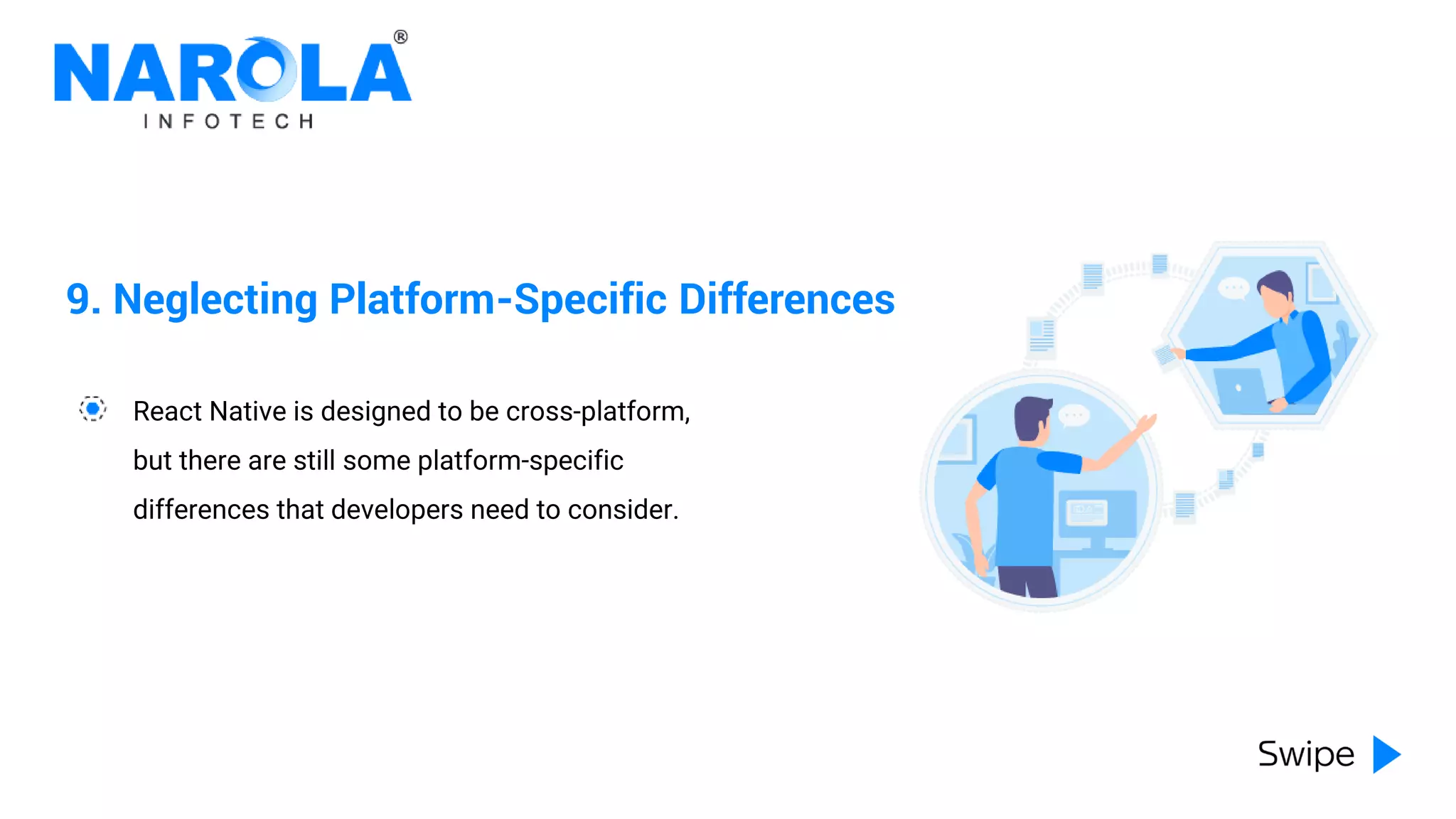 9. Neglecting Platform-Specific Differences
React Native is designed to be cross-platform,
but there are still some platform-specific
differences that developers need to consider.
 