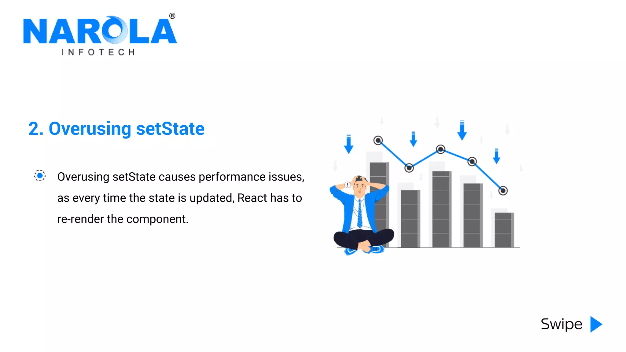 2. Overusing setState
Overusing setState causes performance issues,
as every time the state is updated, React has to
re-render the component.
 
