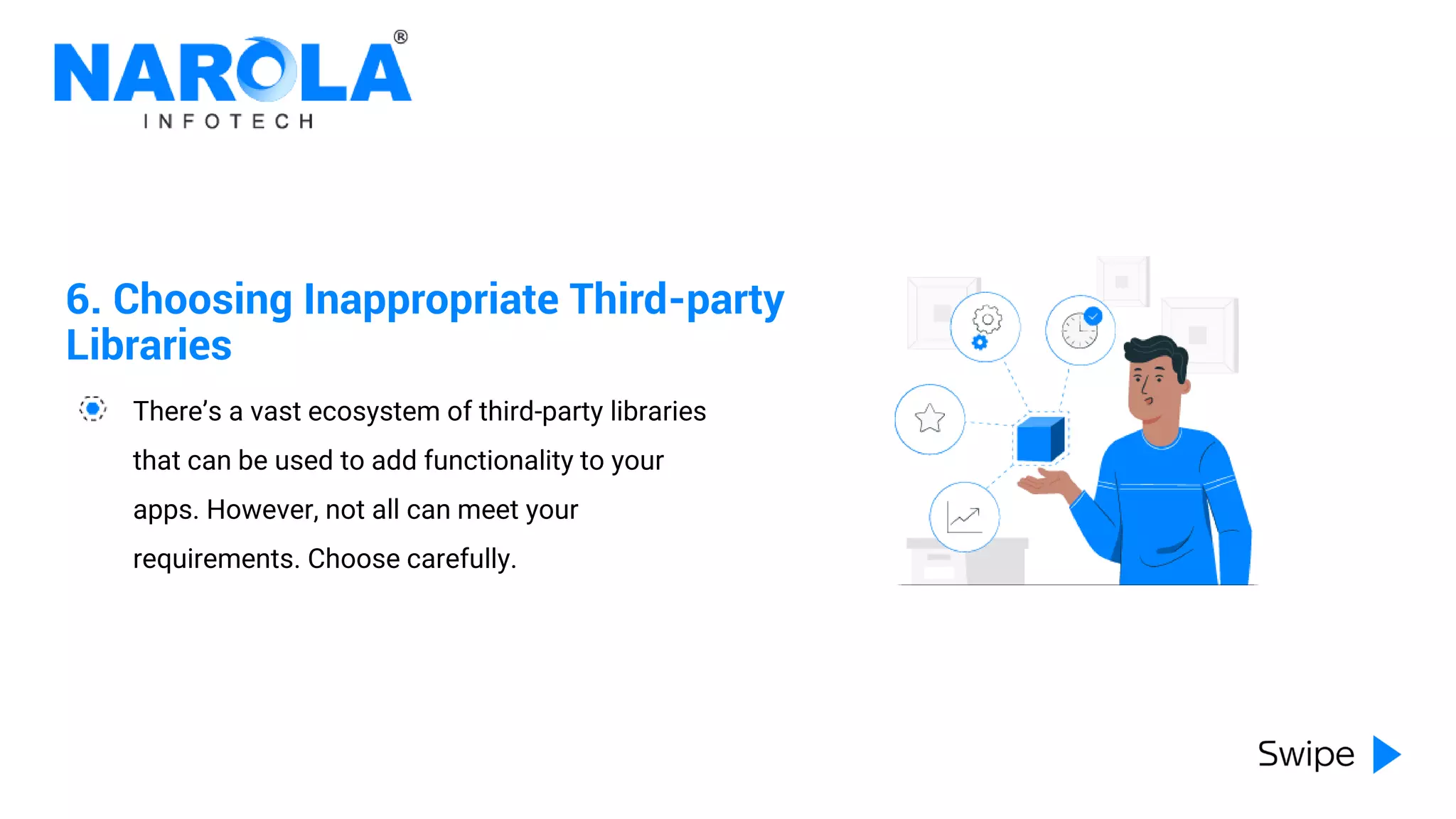 6. Choosing Inappropriate Third-party
Libraries
There’s a vast ecosystem of third-party libraries
that can be used to add functionality to your
apps. However, not all can meet your
requirements. Choose carefully.
 
