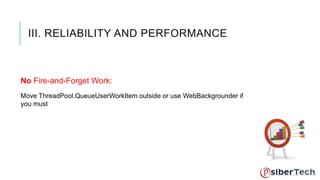 III. RELIABILITY AND PERFORMANCE 
No Fire-and-Forget Work: 
Move ThreadPool.QueueUserWorkItem outside or use WebBackgrounder if 
you must 
 