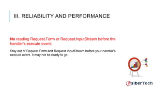 III. RELIABILITY AND PERFORMANCE 
No reading Request.Form or Request.InputStream before the 
handler's execute event: 
Stay out of Request.Form and Request.InputStream before your handler's 
execute event. It may not be ready to go 
 
