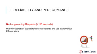III. RELIABILITY AND PERFORMANCE 
No Long-running Requests (>110 seconds): 
Use WebSockets or SignalR for connected clients, and use asynchronous 
I/O operations 
 
