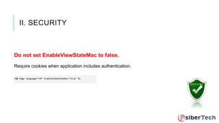 II. SECURITY 
Do not set EnableViewStateMac to false. 
Require cookies when application includes authentication. 
<%@ Page language="C#" EnableViewStateMac="true" %> 
 