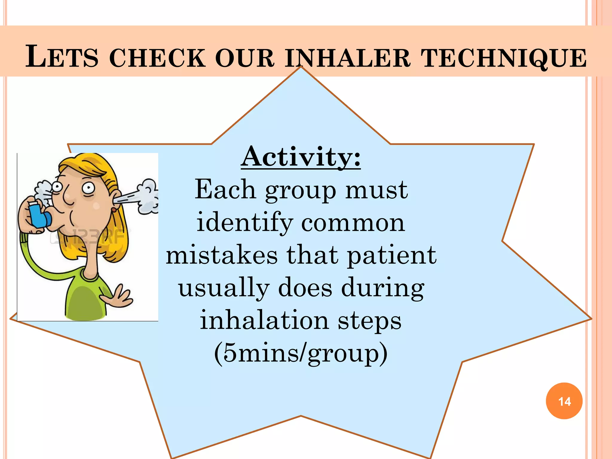 LETS CHECK OUR INHALER TECHNIQUE
14
Activity:
Each group must
identify common
mistakes that patient
usually does during
inhalation steps
(5mins/group)
 