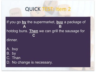 QUICK TEST: Item 1
Give Jerrod a compliment because his shoe
A
laces complement the colors in his plaid shirt.
B
His fashion since is gradually improving.
C
A.
B.
C.
D.

complement
compliment
sense
No change is necessary.

 