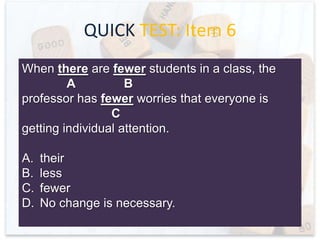 QUICK TEST: Item 5
Maybe Gerald is caught in traffic, or he may be
A
B
flirting with the cute cafeteria cashier. Either way,
don’t accept any excuse for his tardiness.
C
A.
B.
C.
D.

May be
maybe
except
No change is necessary.

 