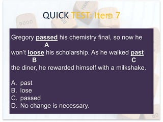 QUICK TEST: Item 6
When there are fewer students in a class, the
A
B
professor has fewer worries that everyone is
C
getting individual attention.
A.
B.
C.
D.

their
less
fewer
No change is necessary.

 