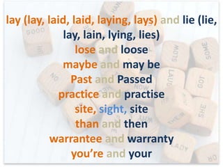 Accept and Except
Affect and Effect
Advice and Advise
All together and Altogether
Assure, Ensure, Insure
complimentary and complementary
Desert and Dessert
e.g. and i.e.
hear and here
farther and further
fewer and less

 
