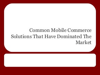 Common Mobile Commerce
Solutions That Have Dominated The
Market
 