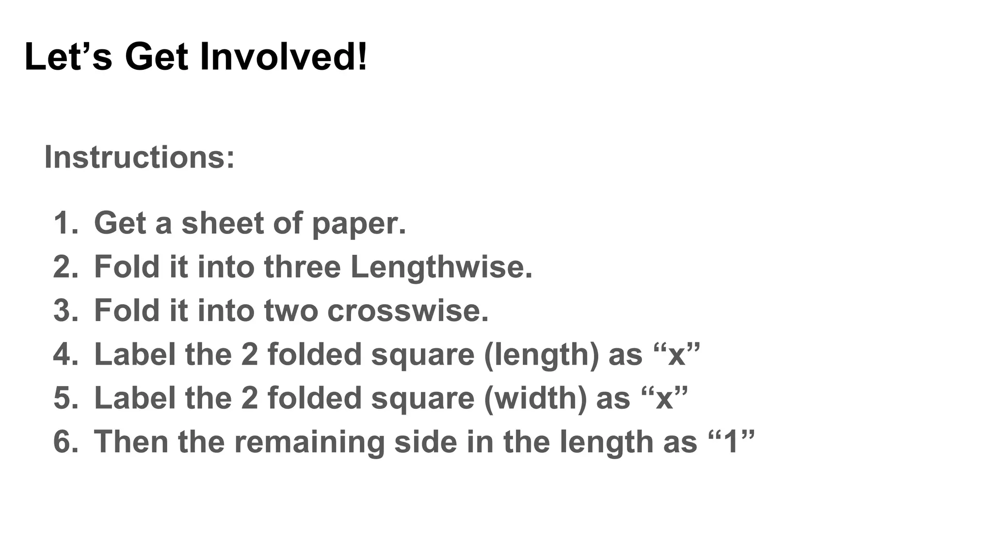 Let’s Get Involved!
Instructions:
1. Get a sheet of paper.
2. Fold it into three Lengthwise.
3. Fold it into two crosswise.
4. Label the 2 folded square (length) as “x”
5. Label the 2 folded square (width) as “x”
6. Then the remaining side in the length as “1”
 