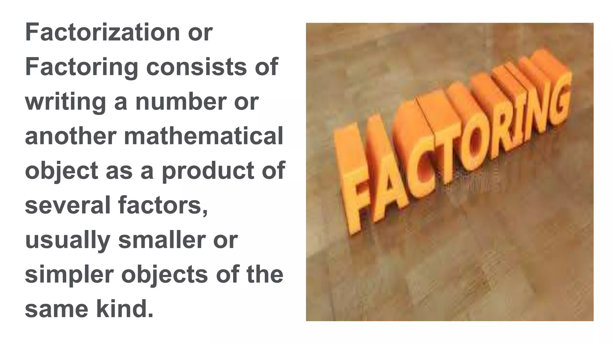 Factorization or
Factoring consists of
writing a number or
another mathematical
object as a product of
several factors,
usually smaller or
simpler objects of the
same kind.
 