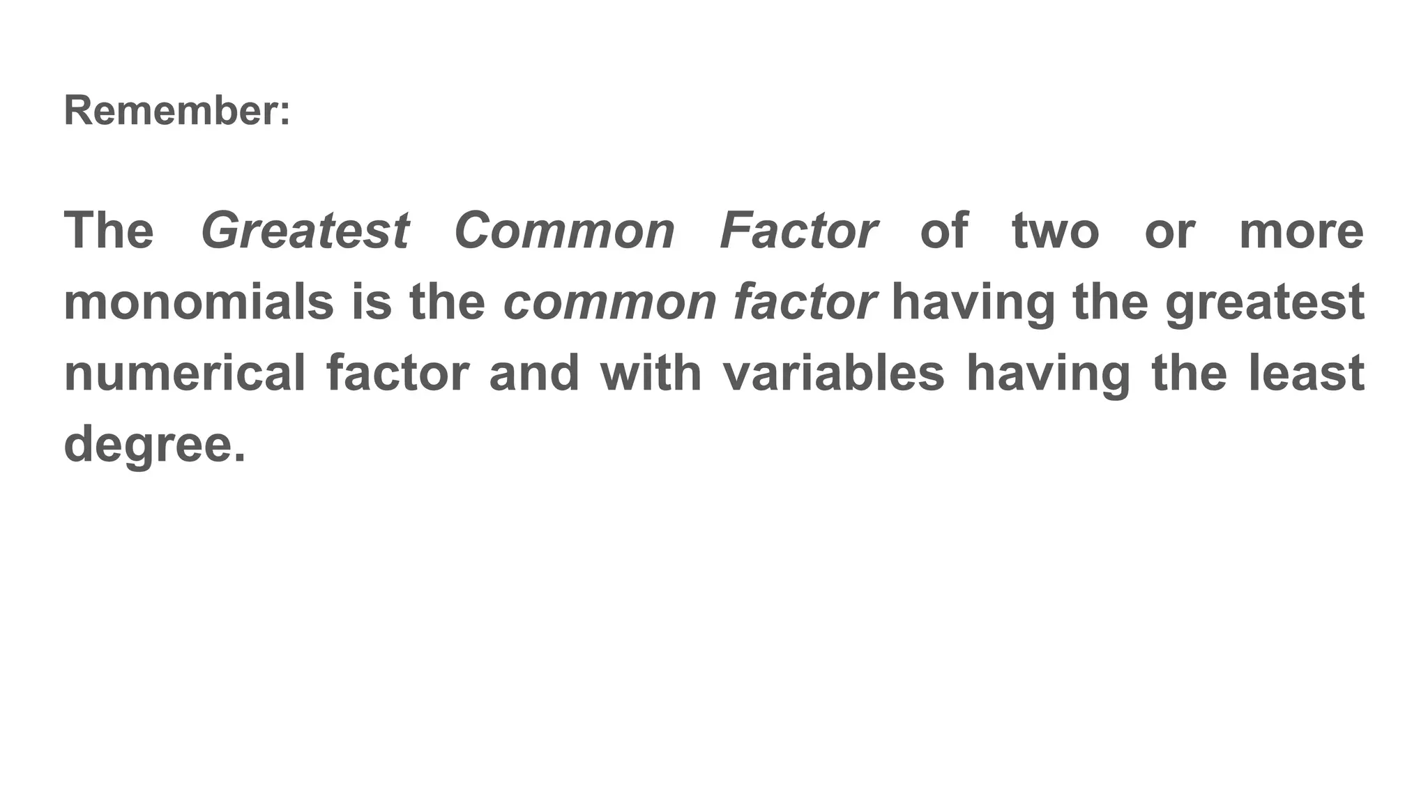 Remember:
The Greatest Common Factor of two or more
monomials is the common factor having the greatest
numerical factor and with variables having the least
degree.
 