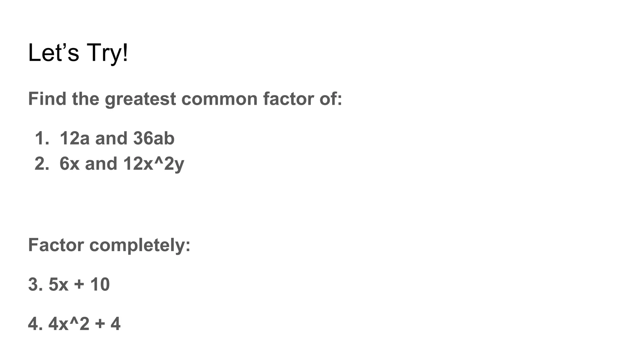 Let’s Try!
Find the greatest common factor of:
1. 12a and 36ab
2. 6x and 12x^2y
Factor completely:
3. 5x + 10
4. 4x^2 + 4
 