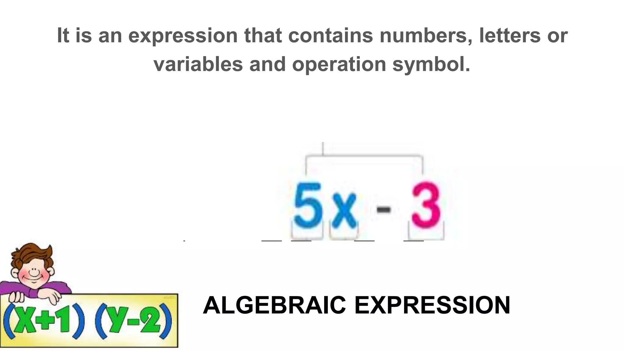 ALGEBRAIC EXPRESSION
It is an expression that contains numbers, letters or
variables and operation symbol.
A L _ _ _ R _ I _
_ X P _ _ S _ I _ N
 