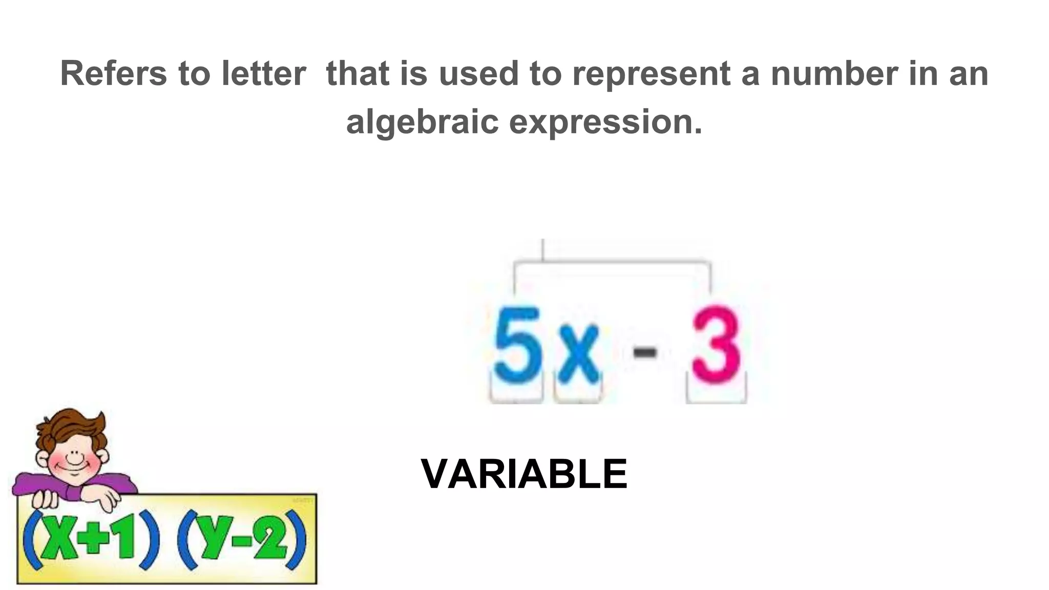 VARIABLE
Refers to letter that is used to represent a number in an
algebraic expression.
V _ _ I _ _ L E
 