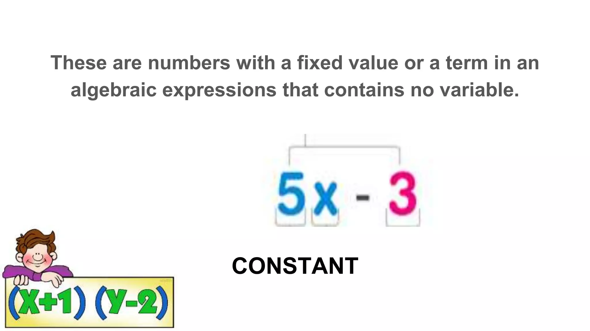 CONSTANT
These are numbers with a fixed value or a term in an
algebraic expressions that contains no variable.
_ O _ S T _ _ T
 