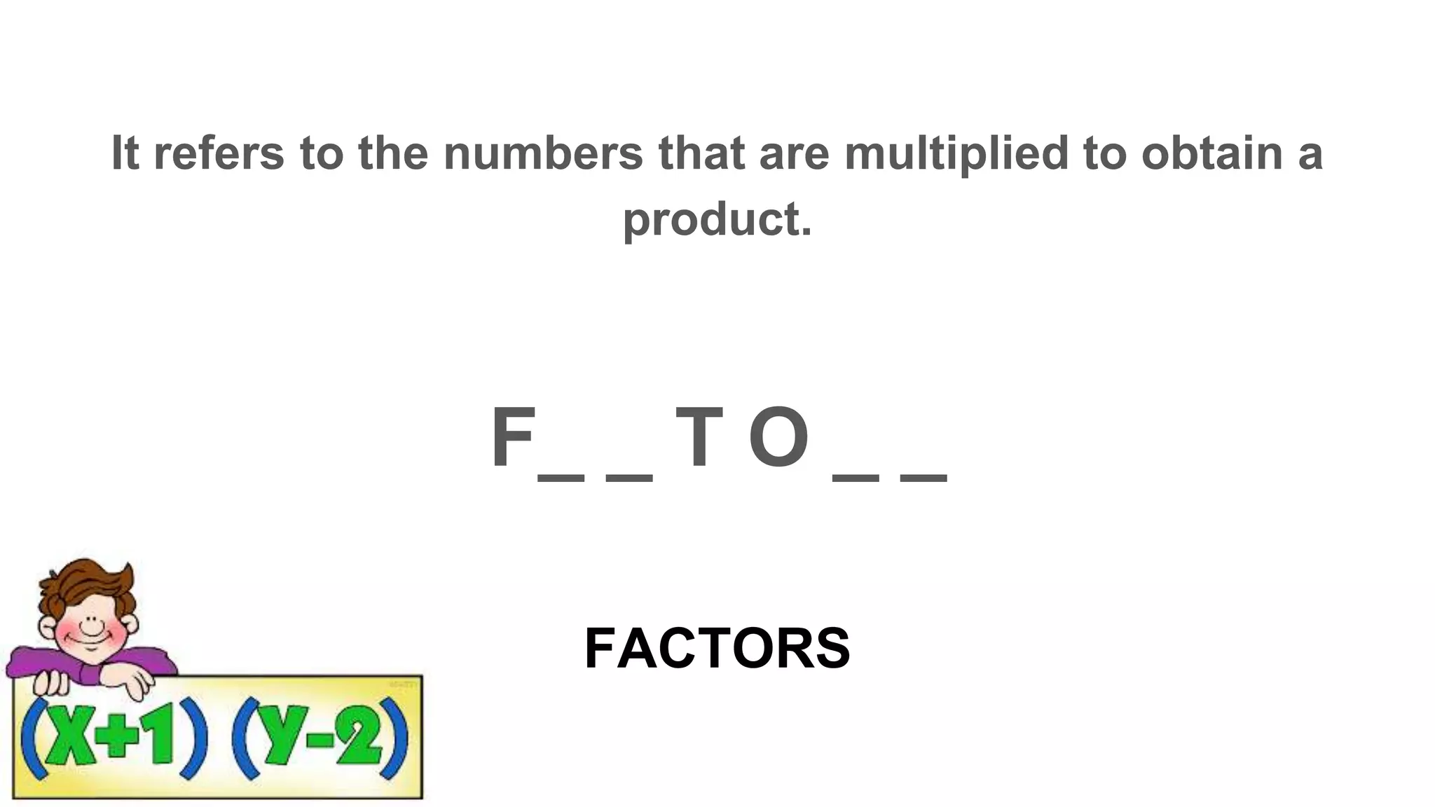 FACTORS
It refers to the numbers that are multiplied to obtain a
product.
F_ _ T O _ _
 