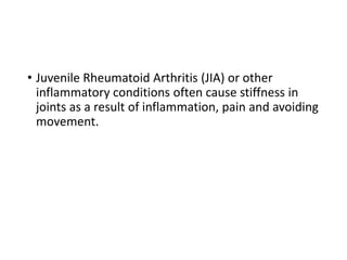 • Juvenile Rheumatoid Arthritis (JIA) or other
inflammatory conditions often cause stiffness in
joints as a result of inflammation, pain and avoiding
movement.
 