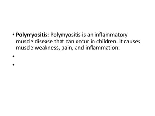 • Polymyositis: Polymyositis is an inflammatory
muscle disease that can occur in children. It causes
muscle weakness, pain, and inflammation.
•
•
 
