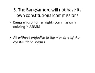 5.  The  Bangsamoro  will  not  have  its  
own  constitutional  commissions
• Bangsamoro  human  rights  commission  is  
existing  in  ARMM
• All  without  prejudice  to  the  mandate  of  the  
constitutional  bodies
 