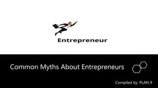 Common Myths About Entrepreneurs
Compiled by: PLAN 9
 