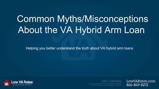 Common Myths/Misconceptions 
About the VA Hybrid Arm Loan 
Helping you better understand the truth about VA hybrid arm loans 
 