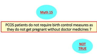 Myth 15
PCOS patients do not require birth control measures as
they do not get pregnant without doctor medicines ?
NOT
TRUE
 