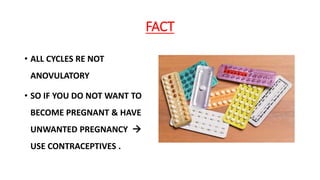 FACT
• ALL CYCLES RE NOT
ANOVULATORY
• SO IF YOU DO NOT WANT TO
BECOME PREGNANT & HAVE
UNWANTED PREGNANCY 
USE CONTRACEPTIVES .
 
