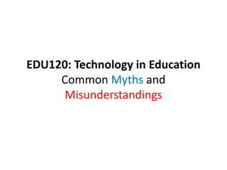 EDU120: Technology in Education
     Common Myths and
      Misunderstandings
 