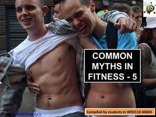 Compiled by students in WED110-30603 Photo:  Docklandsboy’s COMMON MYTHS IN FITNESS - 5 